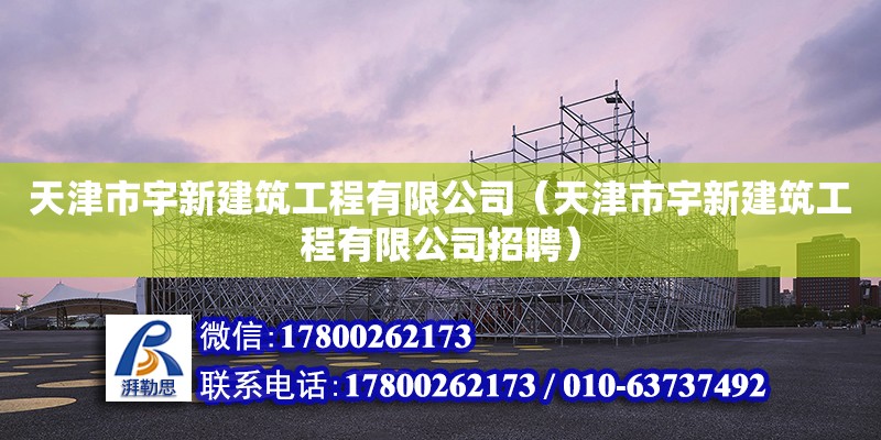 天津市宇新建筑工程有限公司（天津市宇新建筑工程有限公司招聘） 全國(guó)鋼結(jié)構(gòu)廠