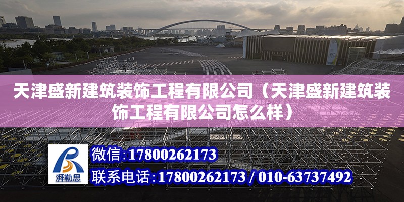 天津盛新建筑裝飾工程有限公司（天津盛新建筑裝飾工程有限公司怎么樣） 全國鋼結(jié)構(gòu)廠