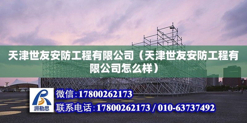 天津世友安防工程有限公司（天津世友安防工程有限公司怎么樣） 全國鋼結(jié)構(gòu)廠