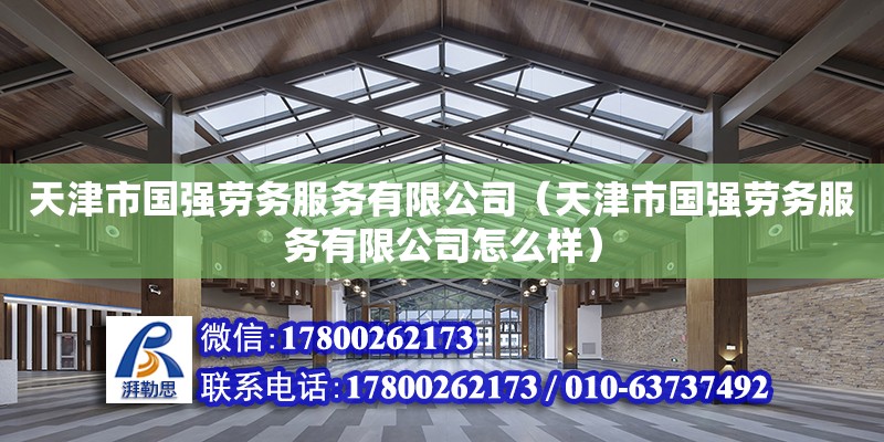 天津市國強勞務服務有限公司（天津市國強勞務服務有限公司怎么樣） 全國鋼結(jié)構(gòu)廠