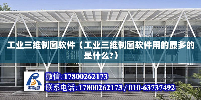 工業(yè)三維制圖軟件（工業(yè)三維制圖軟件用的最多的是什么?）