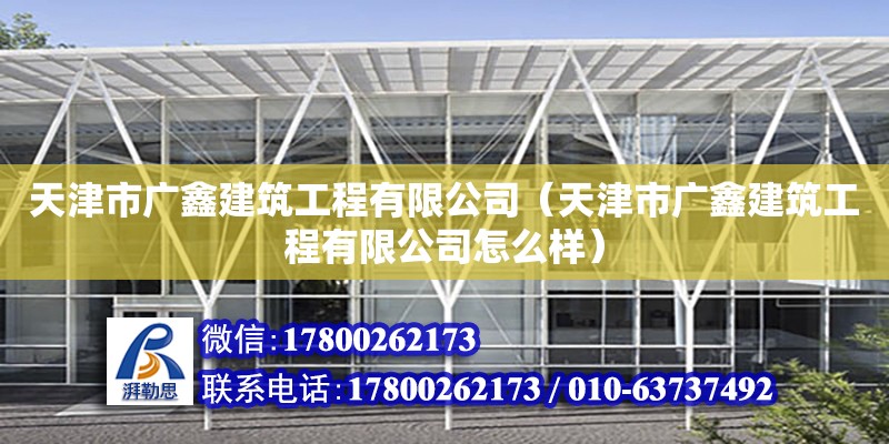 天津市廣鑫建筑工程有限公司（天津市廣鑫建筑工程有限公司怎么樣） 全國鋼結(jié)構(gòu)廠