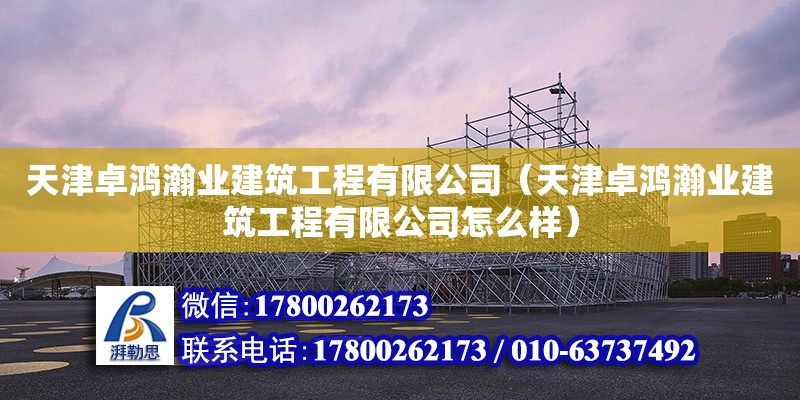 天津卓鴻瀚業(yè)建筑工程有限公司（天津卓鴻瀚業(yè)建筑工程有限公司怎么樣）