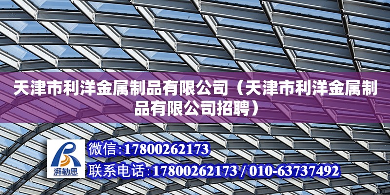 天津市利洋金屬制品有限公司（天津市利洋金屬制品有限公司招聘） 全國鋼結(jié)構(gòu)廠