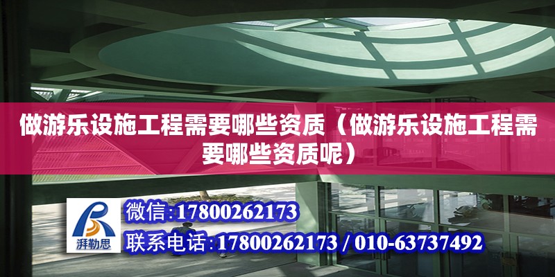 做游樂設(shè)施工程需要哪些資質(zhì)（做游樂設(shè)施工程需要哪些資質(zhì)呢）