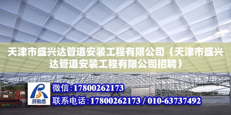 天津市盛興達(dá)管道安裝工程有限公司（天津市盛興達(dá)管道安裝工程有限公司招聘）