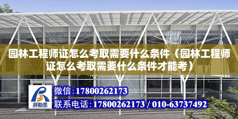 園林工程師證怎么考取需要什么條件（園林工程師證怎么考取需要什么條件才能考）