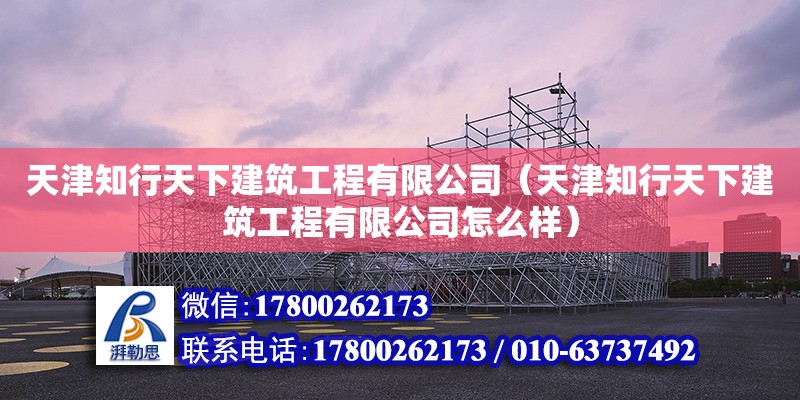 天津知行天下建筑工程有限公司（天津知行天下建筑工程有限公司怎么樣） 全國(guó)鋼結(jié)構(gòu)廠