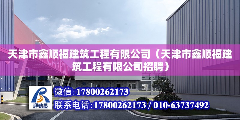 天津市鑫順福建筑工程有限公司（天津市鑫順福建筑工程有限公司招聘） 全國鋼結(jié)構(gòu)廠