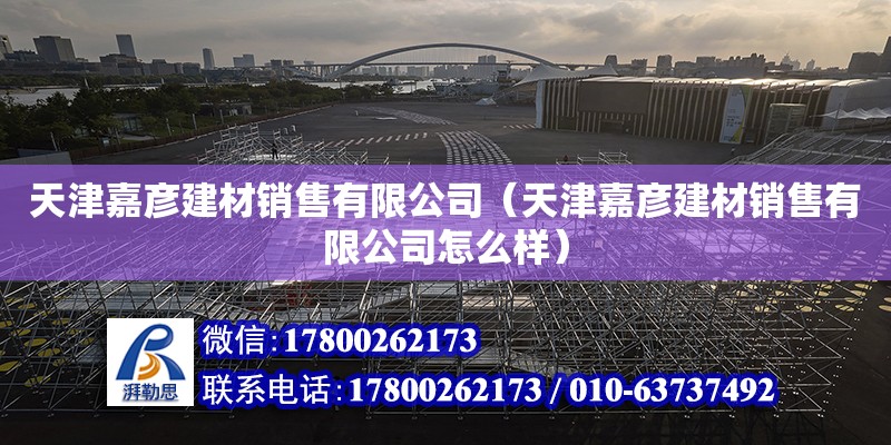 天津嘉彥建材銷售有限公司（天津嘉彥建材銷售有限公司怎么樣） 全國鋼結構廠