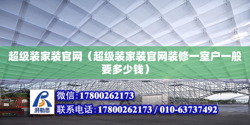 超級(jí)裝家裝官網(wǎng)（超級(jí)裝家裝官網(wǎng)裝修一室戶一般要多少錢）