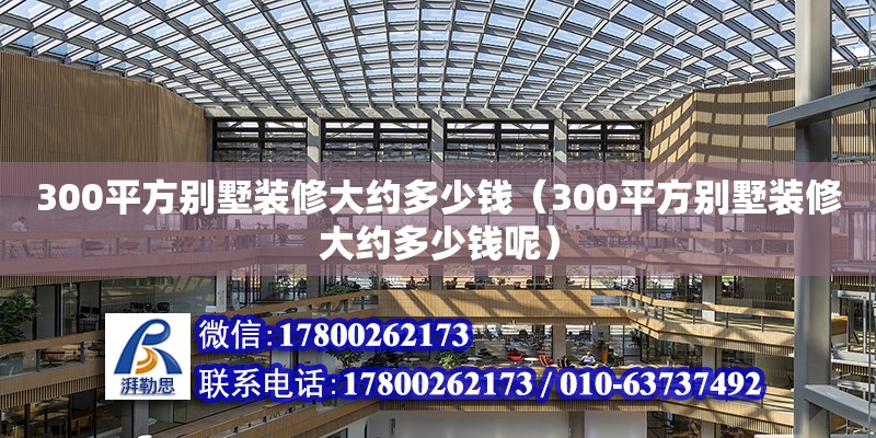 300平方別墅裝修大約多少錢（300平方別墅裝修大約多少錢呢）