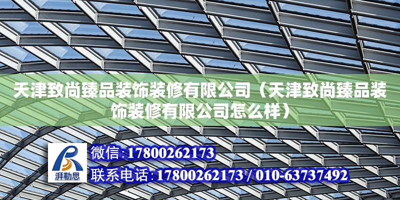 天津致尚臻品裝飾裝修有限公司（天津致尚臻品裝飾裝修有限公司怎么樣） 全國鋼結(jié)構(gòu)廠