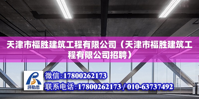 天津市福勝建筑工程有限公司（天津市福勝建筑工程有限公司招聘） 全國鋼結(jié)構(gòu)廠