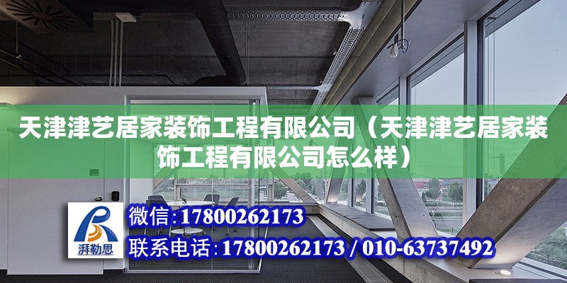 天津津藝居家裝飾工程有限公司（天津津藝居家裝飾工程有限公司怎么樣） 全國鋼結(jié)構(gòu)廠