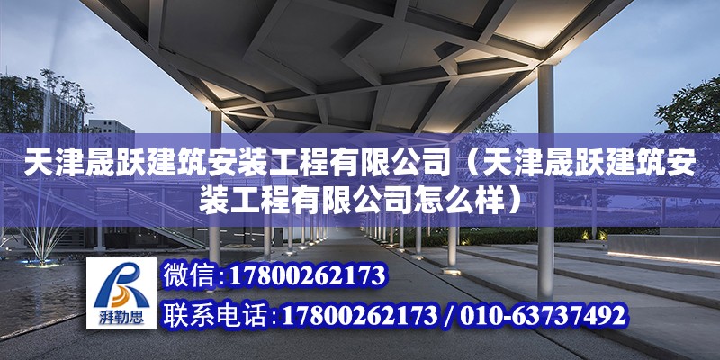 天津晟躍建筑安裝工程有限公司（天津晟躍建筑安裝工程有限公司怎么樣）