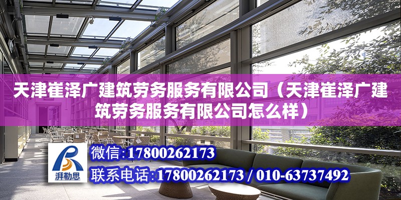 天津崔澤廣建筑勞務服務有限公司（天津崔澤廣建筑勞務服務有限公司怎么樣） 全國鋼結構廠