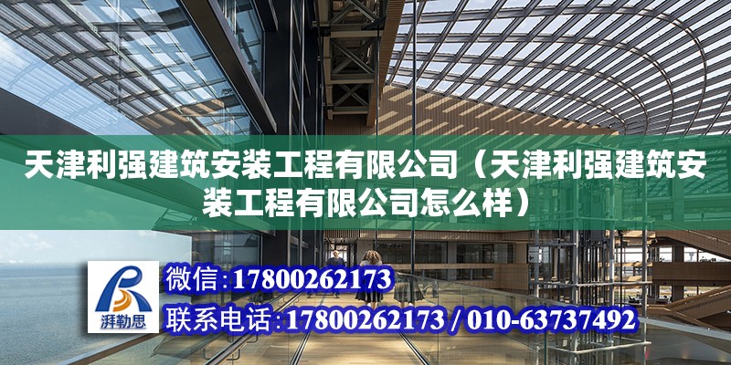 天津利強(qiáng)建筑安裝工程有限公司（天津利強(qiáng)建筑安裝工程有限公司怎么樣） 全國(guó)鋼結(jié)構(gòu)廠