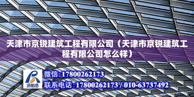 天津市京銳建筑工程有限公司（天津市京銳建筑工程有限公司怎么樣）