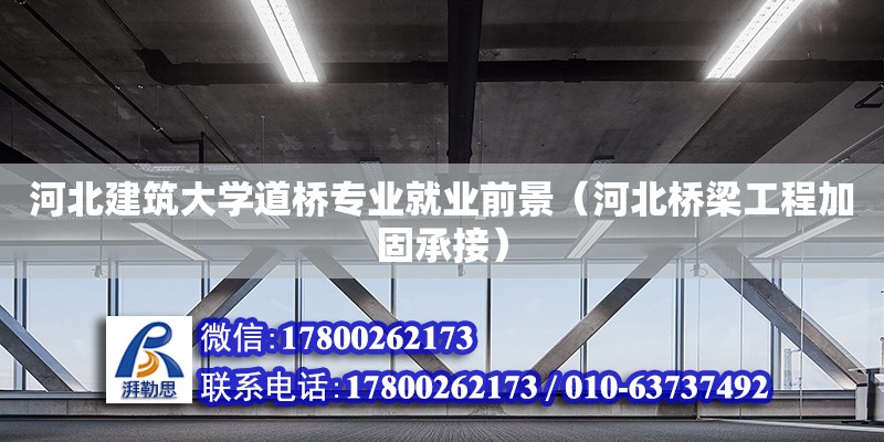 河北建筑大學(xué)道橋?qū)I(yè)就業(yè)前景（河北橋梁工程加固承接）