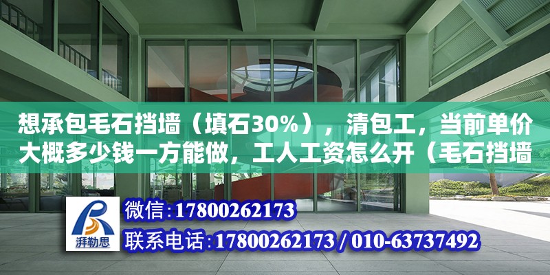 想承包毛石擋墻（填石30%），清包工，當(dāng)前單價(jià)大概多少錢(qián)一方能做，工人工資怎么開(kāi)（毛石擋墻包工包料多少錢(qián)一立方）