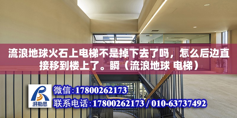 流浪地球火石上電梯不是掉下去了嗎，怎么后邊直接移到樓上了。瞬（流浪地球 電梯）