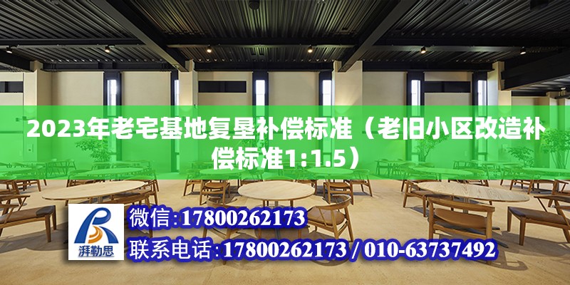 2023年老宅基地復(fù)墾補償標(biāo)準(zhǔn)（老舊小區(qū)改造補償標(biāo)準(zhǔn)1:1.5） 北京加固設(shè)計