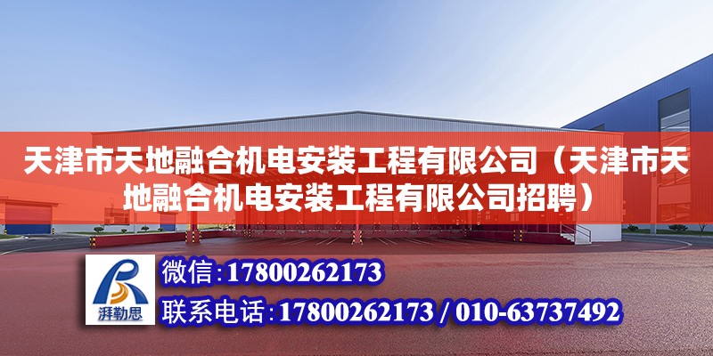 天津市天地融合機(jī)電安裝工程有限公司（天津市天地融合機(jī)電安裝工程有限公司招聘）