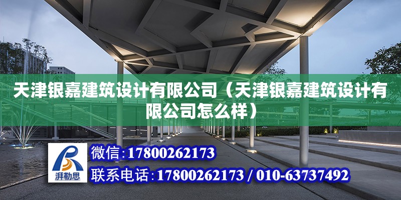 天津銀嘉建筑設(shè)計(jì)有限公司（天津銀嘉建筑設(shè)計(jì)有限公司怎么樣） 全國(guó)鋼結(jié)構(gòu)廠