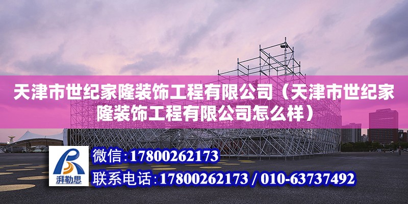 天津市世紀(jì)家隆裝飾工程有限公司（天津市世紀(jì)家隆裝飾工程有限公司怎么樣） 全國鋼結(jié)構(gòu)廠