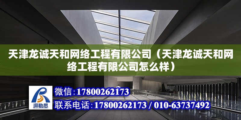 天津龍誠天和網絡工程有限公司（天津龍誠天和網絡工程有限公司怎么樣） 全國鋼結構廠