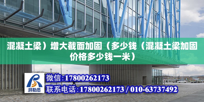 混凝土梁）增大截面加固（多少錢（混凝土梁加固價(jià)格多少錢一米） 北京加固設(shè)計(jì)