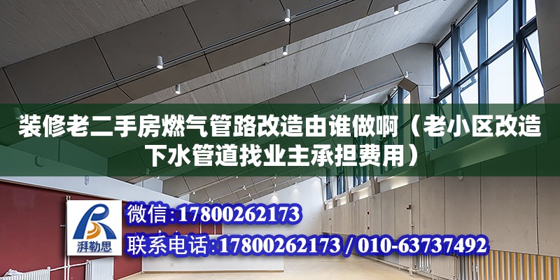 裝修老二手房燃氣管路改造由誰做?。ɡ闲^(qū)改造下水管道找業(yè)主承擔費用）