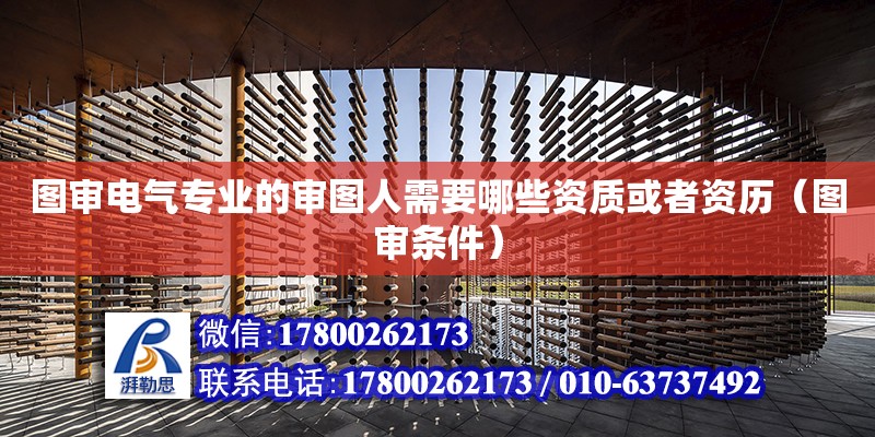 圖審電氣專業(yè)的審圖人需要哪些資質(zhì)或者資歷（圖審條件）