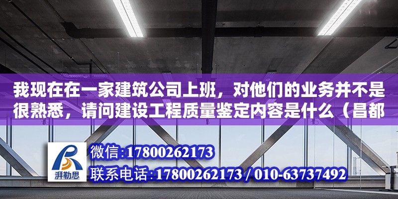 我現(xiàn)在在一家建筑公司上班，對他們的業(yè)務(wù)并不是很熟悉，請問建設(shè)工程質(zhì)量鑒定內(nèi)容是什么（昌都有幾家裝修公司）