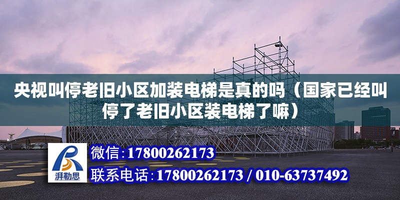 央視叫停老舊小區(qū)加裝電梯是真的嗎（國家已經(jīng)叫停了老舊小區(qū)裝電梯了嘛）