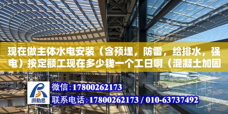 現(xiàn)在做主體水電安裝（含預(yù)埋，防雷，給排水，強(qiáng)電）按定額工現(xiàn)在多少錢一個(gè)工日啊（混凝土加固設(shè)計(jì)規(guī)范 建標(biāo)庫）