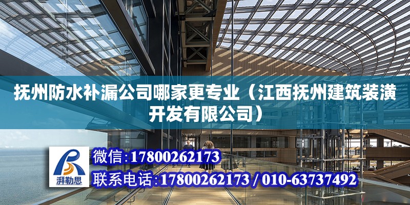 撫州防水補漏公司哪家更專業(yè)（江西撫州建筑裝潢開發(fā)有限公司）