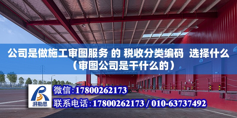 公司是做施工審圖服務(wù) 的 稅收分類編碼  選擇什么（審圖公司是干什么的） 北京加固設(shè)計(jì)