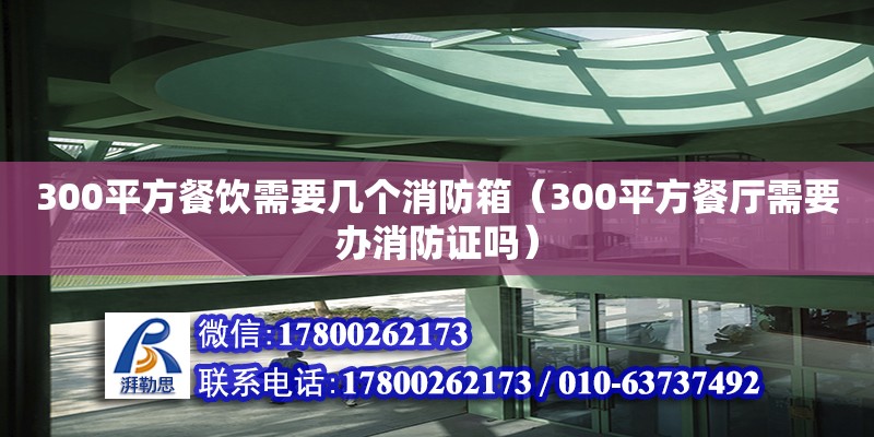 300平方餐飲需要幾個消防箱（300平方餐廳需要辦消防證嗎）