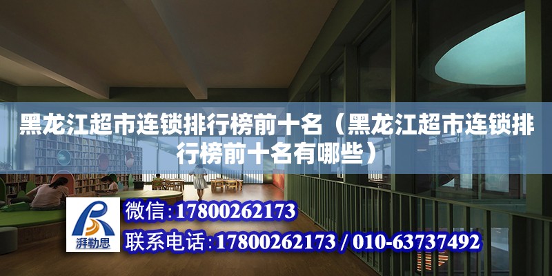 黑龍江超市連鎖排行榜前十名（黑龍江超市連鎖排行榜前十名有哪些）