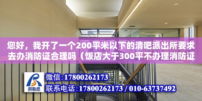 您好，我開了一個200平米以下的清吧派出所要求去辦消防證合理嗎（飯店大于300平不辦理消防證）