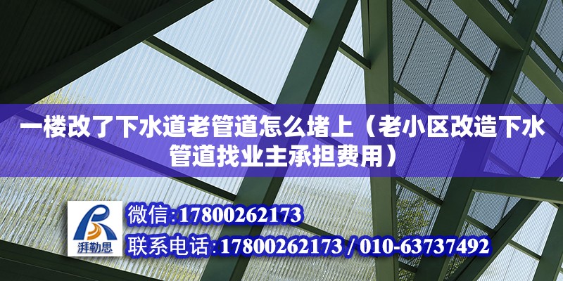 一樓改了下水道老管道怎么堵上（老小區(qū)改造下水管道找業(yè)主承擔(dān)費(fèi)用）