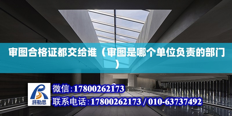 審圖合格證都交給誰(shuí)（審圖是哪個(gè)單位負(fù)責(zé)的部門(mén)）