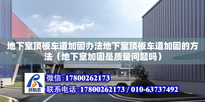 地下室頂板車道加固辦法地下室頂板車道加固的方法（地下室加固是質(zhì)量問題嗎）