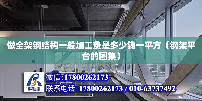 做全架鋼結(jié)構(gòu)一般加工費(fèi)是多少錢(qián)一平方（鋼架平臺(tái)的圖集）