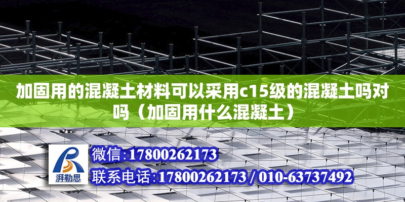 加固用的混凝土材料可以采用c15級(jí)的混凝土嗎對(duì)嗎（加固用什么混凝土） 鋼結(jié)構(gòu)網(wǎng)架設(shè)計(jì)