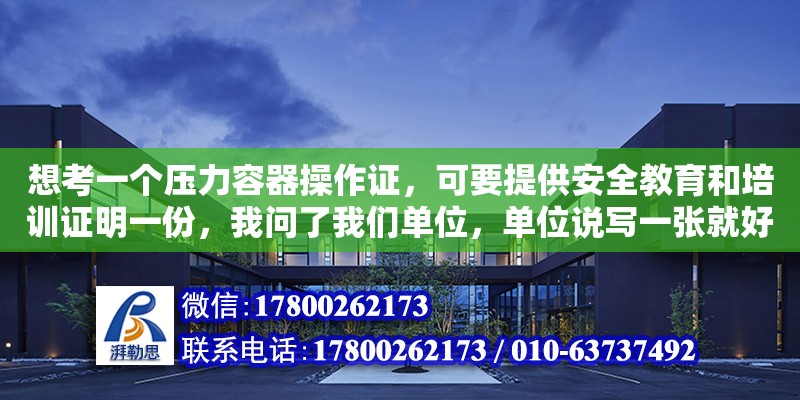 想考一個(gè)壓力容器操作證，可要提供安全教育和培訓(xùn)證明一份，我問了我們單位，單位說寫一張就好了，怎么寫（壓力容器設(shè)計(jì)證書怎么考）