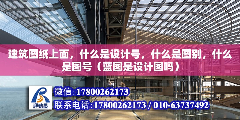 建筑圖紙上面，什么是設(shè)計號，什么是圖別，什么是圖號（藍(lán)圖是設(shè)計圖嗎）