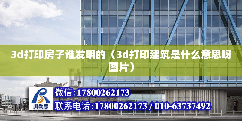 3d打印房子誰發(fā)明的（3d打印建筑是什么意思呀圖片） 北京加固設(shè)計